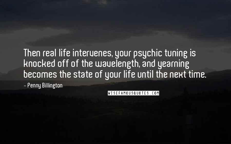 Penny Billington Quotes: Then real life intervenes, your psychic tuning is knocked off of the wavelength, and yearning becomes the state of your life until the next time.