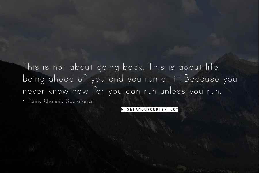 Penny Chenery Secretariat Quotes: This is not about going back. This is about life being ahead of you and you run at it! Because you never know how far you can run unless you run.