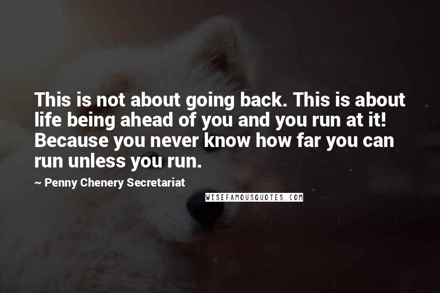 Penny Chenery Secretariat Quotes: This is not about going back. This is about life being ahead of you and you run at it! Because you never know how far you can run unless you run.