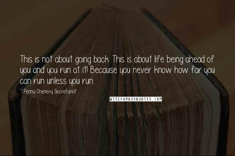 Penny Chenery Secretariat Quotes: This is not about going back. This is about life being ahead of you and you run at it! Because you never know how far you can run unless you run.