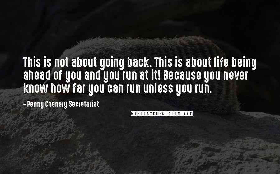 Penny Chenery Secretariat Quotes: This is not about going back. This is about life being ahead of you and you run at it! Because you never know how far you can run unless you run.