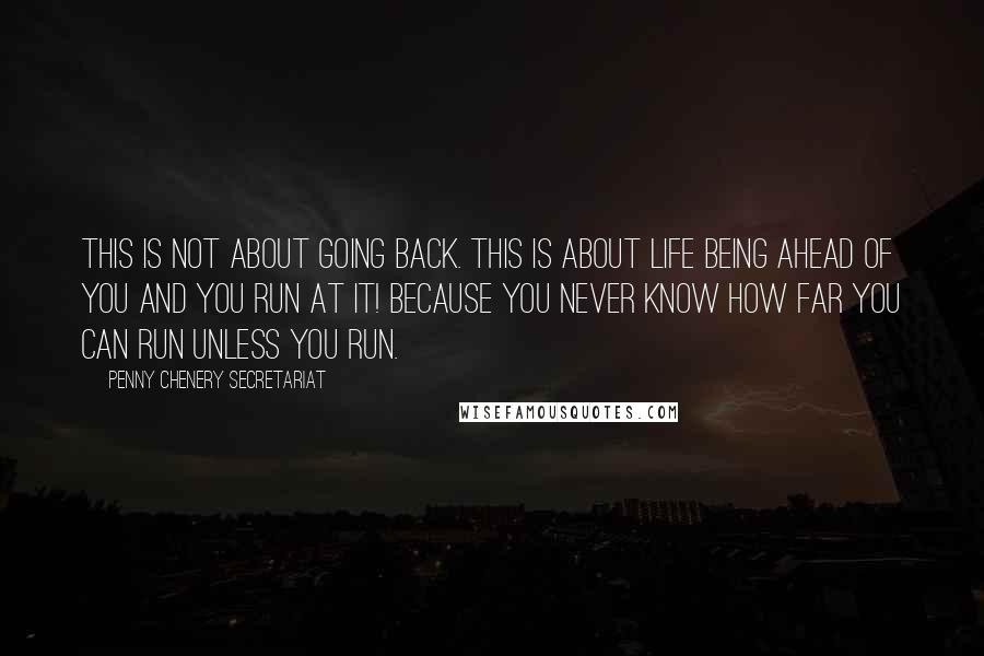 Penny Chenery Secretariat Quotes: This is not about going back. This is about life being ahead of you and you run at it! Because you never know how far you can run unless you run.