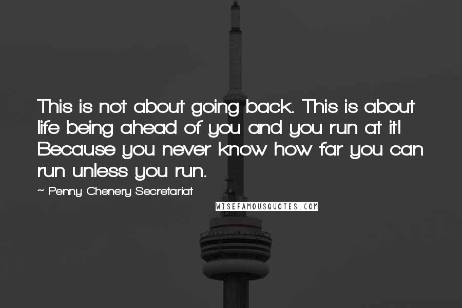 Penny Chenery Secretariat Quotes: This is not about going back. This is about life being ahead of you and you run at it! Because you never know how far you can run unless you run.