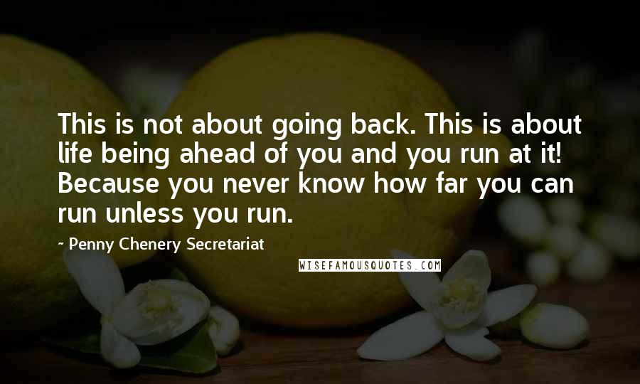Penny Chenery Secretariat Quotes: This is not about going back. This is about life being ahead of you and you run at it! Because you never know how far you can run unless you run.