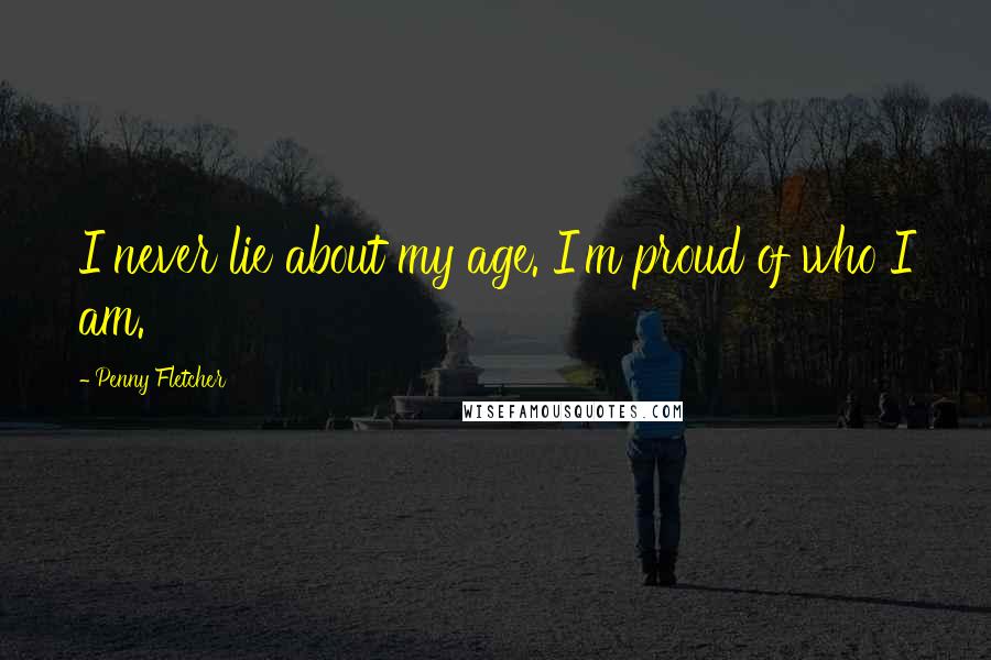 Penny Fletcher Quotes: I never lie about my age. I'm proud of who I am.