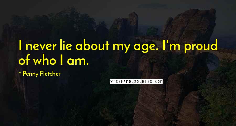 Penny Fletcher Quotes: I never lie about my age. I'm proud of who I am.
