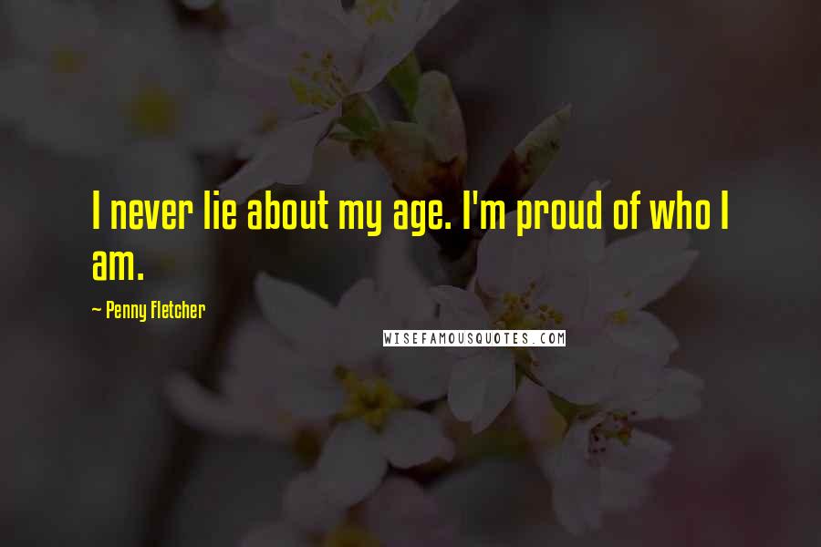 Penny Fletcher Quotes: I never lie about my age. I'm proud of who I am.