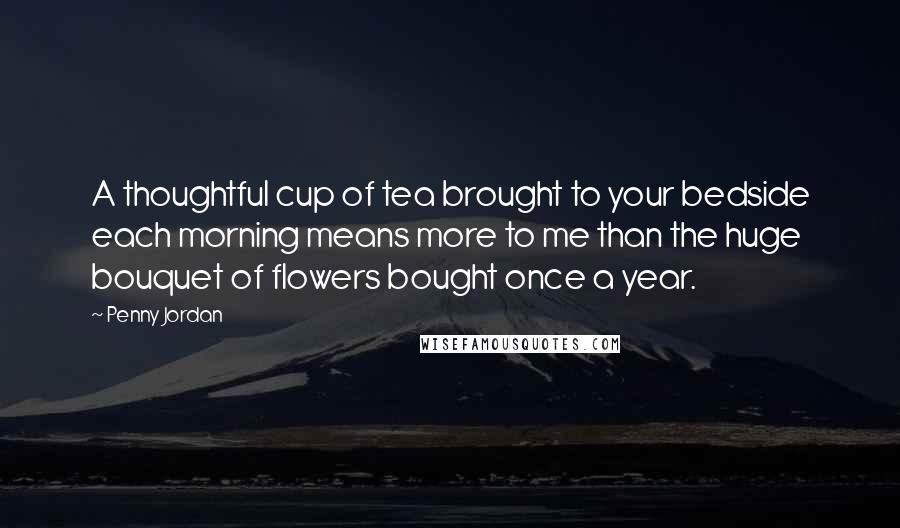 Penny Jordan Quotes: A thoughtful cup of tea brought to your bedside each morning means more to me than the huge bouquet of flowers bought once a year.