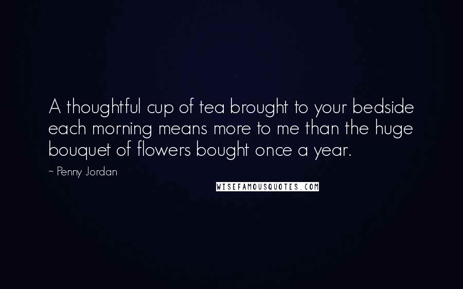 Penny Jordan Quotes: A thoughtful cup of tea brought to your bedside each morning means more to me than the huge bouquet of flowers bought once a year.