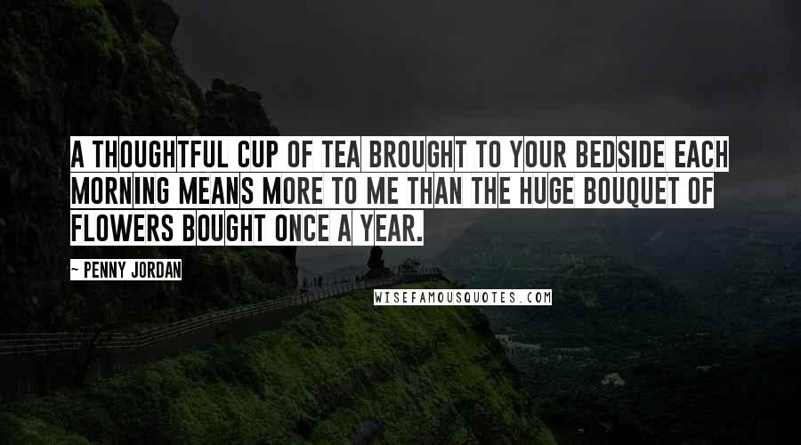 Penny Jordan Quotes: A thoughtful cup of tea brought to your bedside each morning means more to me than the huge bouquet of flowers bought once a year.