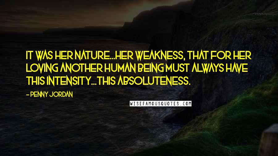 Penny Jordan Quotes: It was her nature...her weakness, that for her loving another human being must always have this intensity...this absoluteness.