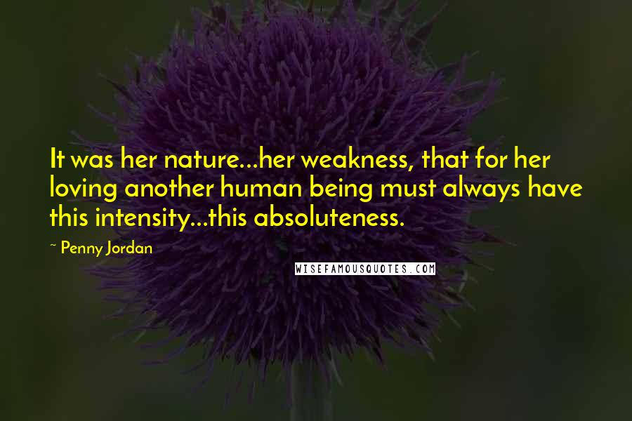 Penny Jordan Quotes: It was her nature...her weakness, that for her loving another human being must always have this intensity...this absoluteness.