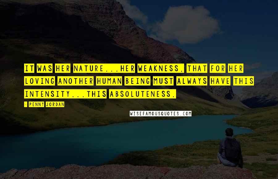 Penny Jordan Quotes: It was her nature...her weakness, that for her loving another human being must always have this intensity...this absoluteness.