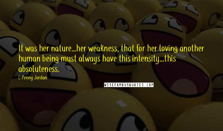 Penny Jordan Quotes: It was her nature...her weakness, that for her loving another human being must always have this intensity...this absoluteness.