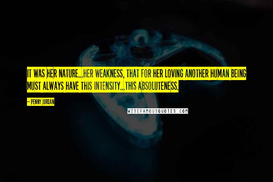 Penny Jordan Quotes: It was her nature...her weakness, that for her loving another human being must always have this intensity...this absoluteness.