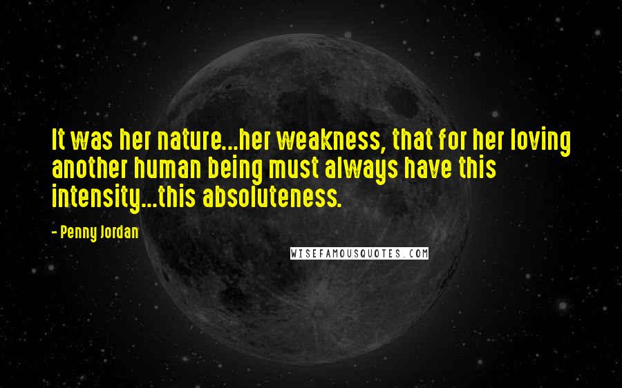 Penny Jordan Quotes: It was her nature...her weakness, that for her loving another human being must always have this intensity...this absoluteness.