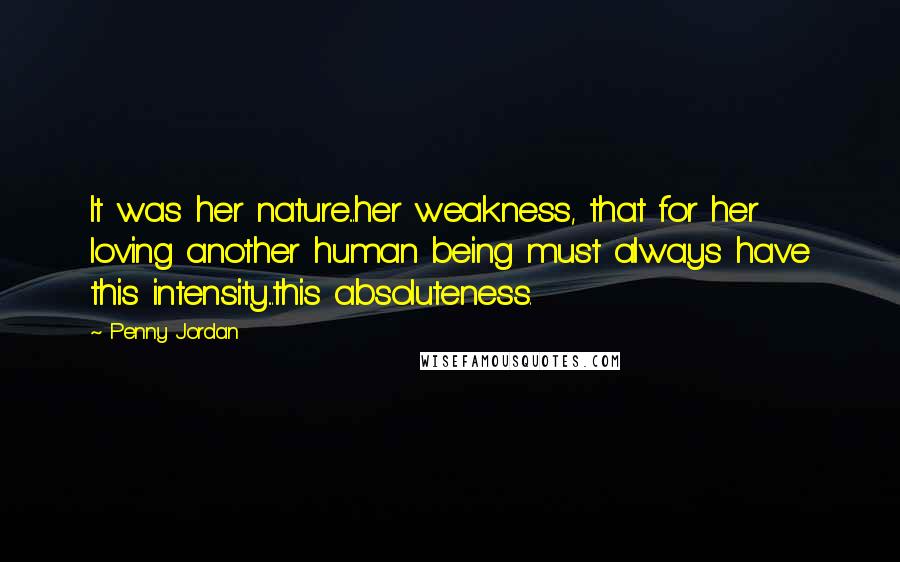 Penny Jordan Quotes: It was her nature...her weakness, that for her loving another human being must always have this intensity...this absoluteness.