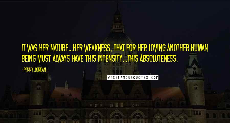 Penny Jordan Quotes: It was her nature...her weakness, that for her loving another human being must always have this intensity...this absoluteness.