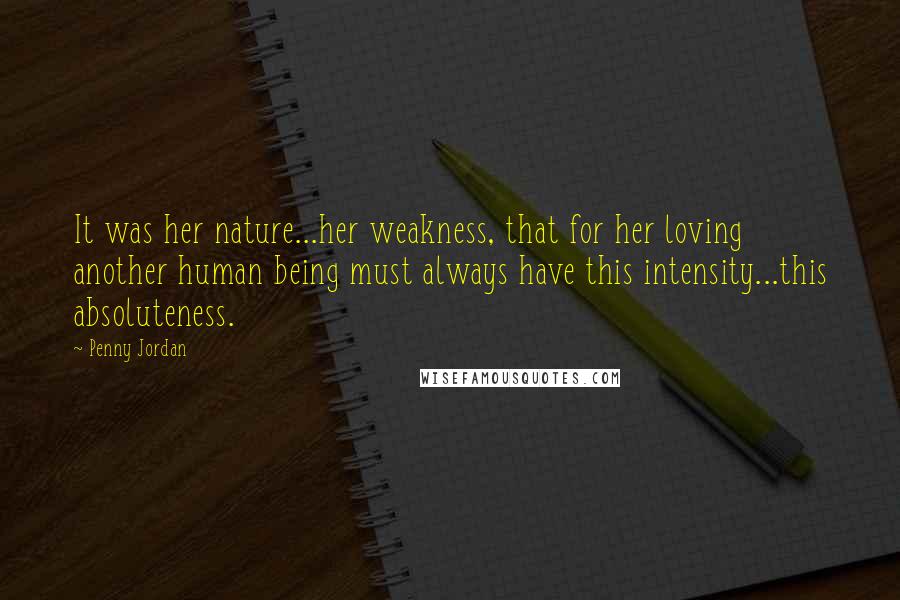 Penny Jordan Quotes: It was her nature...her weakness, that for her loving another human being must always have this intensity...this absoluteness.