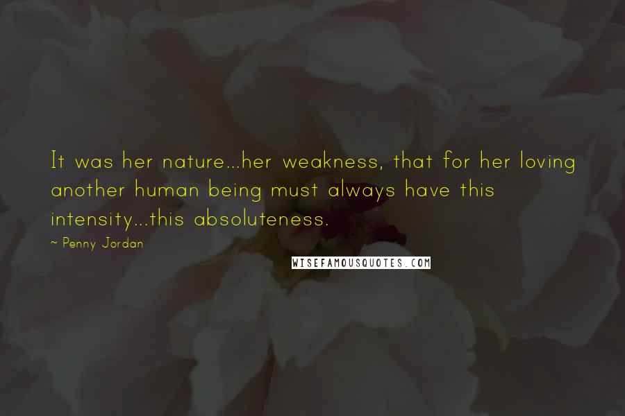 Penny Jordan Quotes: It was her nature...her weakness, that for her loving another human being must always have this intensity...this absoluteness.