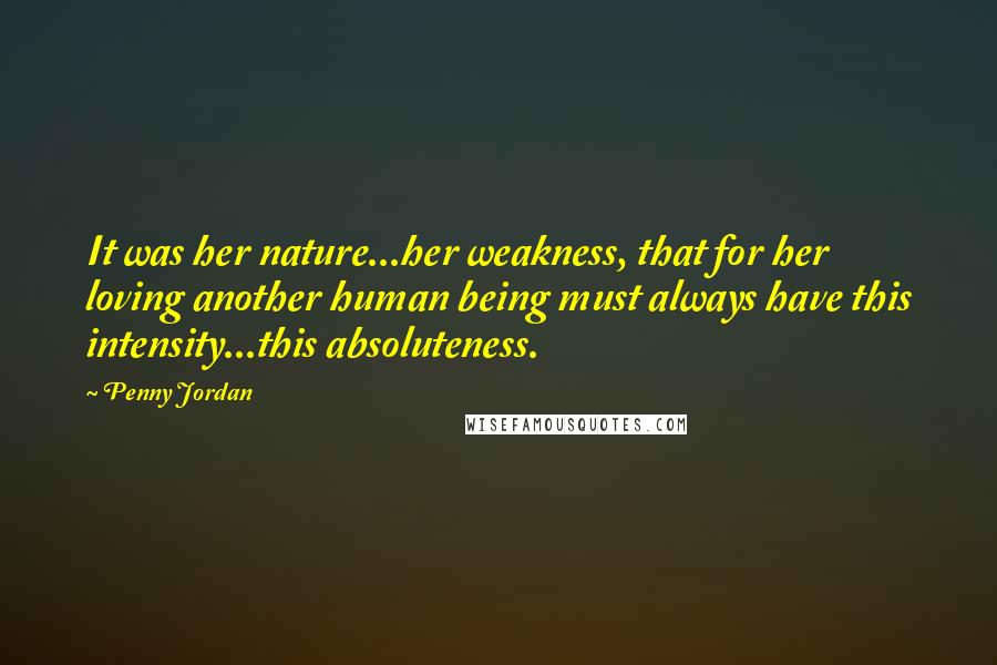 Penny Jordan Quotes: It was her nature...her weakness, that for her loving another human being must always have this intensity...this absoluteness.