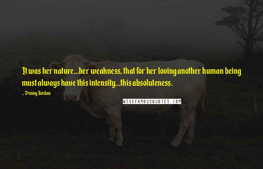 Penny Jordan Quotes: It was her nature...her weakness, that for her loving another human being must always have this intensity...this absoluteness.