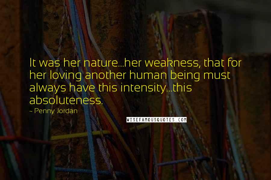 Penny Jordan Quotes: It was her nature...her weakness, that for her loving another human being must always have this intensity...this absoluteness.