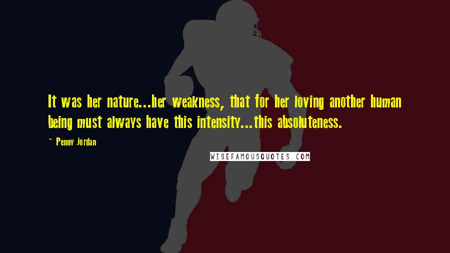 Penny Jordan Quotes: It was her nature...her weakness, that for her loving another human being must always have this intensity...this absoluteness.