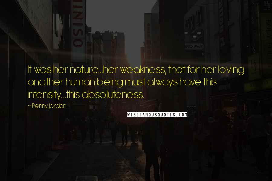 Penny Jordan Quotes: It was her nature...her weakness, that for her loving another human being must always have this intensity...this absoluteness.