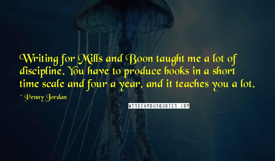 Penny Jordan Quotes: Writing for Mills and Boon taught me a lot of discipline. You have to produce books in a short time scale and four a year, and it teaches you a lot.