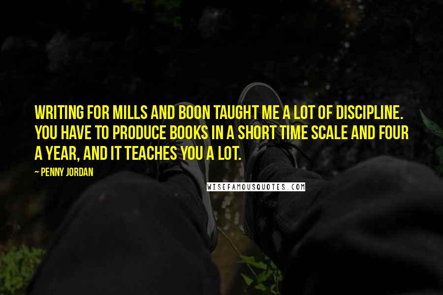 Penny Jordan Quotes: Writing for Mills and Boon taught me a lot of discipline. You have to produce books in a short time scale and four a year, and it teaches you a lot.