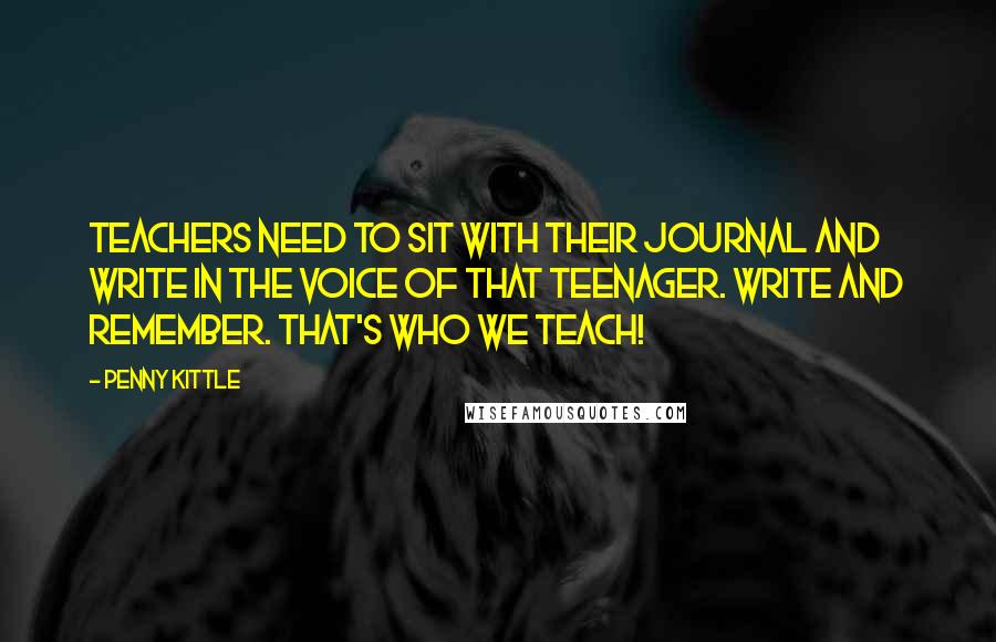 Penny Kittle Quotes: Teachers need to sit with their journal and write in the voice of that teenager. Write and remember. That's who we teach!