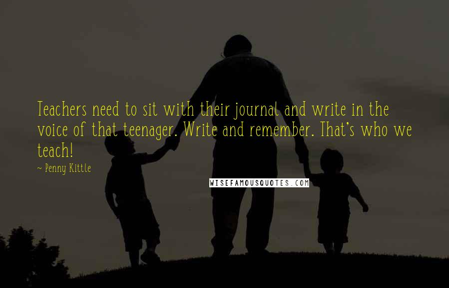 Penny Kittle Quotes: Teachers need to sit with their journal and write in the voice of that teenager. Write and remember. That's who we teach!