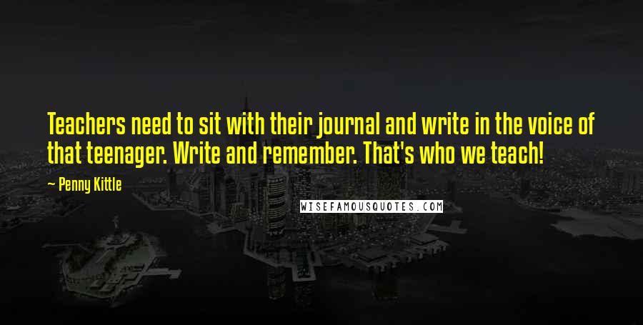 Penny Kittle Quotes: Teachers need to sit with their journal and write in the voice of that teenager. Write and remember. That's who we teach!