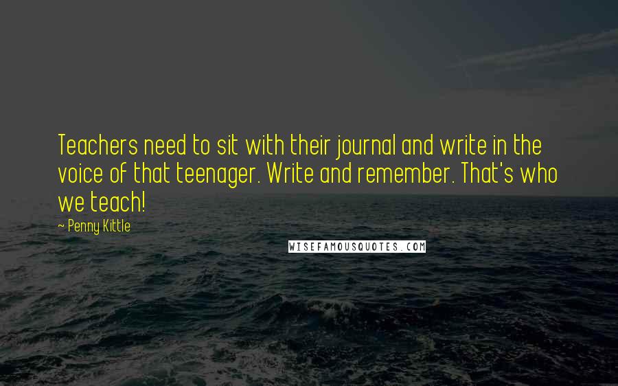 Penny Kittle Quotes: Teachers need to sit with their journal and write in the voice of that teenager. Write and remember. That's who we teach!