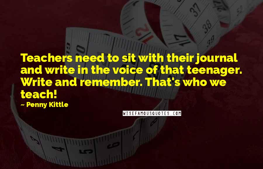 Penny Kittle Quotes: Teachers need to sit with their journal and write in the voice of that teenager. Write and remember. That's who we teach!