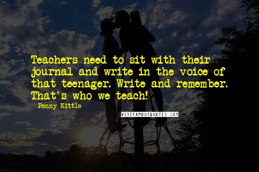 Penny Kittle Quotes: Teachers need to sit with their journal and write in the voice of that teenager. Write and remember. That's who we teach!