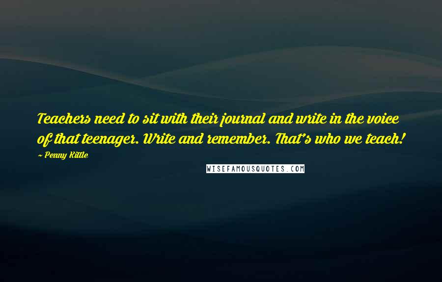 Penny Kittle Quotes: Teachers need to sit with their journal and write in the voice of that teenager. Write and remember. That's who we teach!