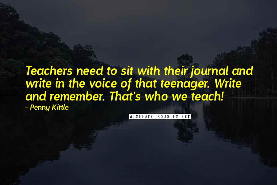 Penny Kittle Quotes: Teachers need to sit with their journal and write in the voice of that teenager. Write and remember. That's who we teach!