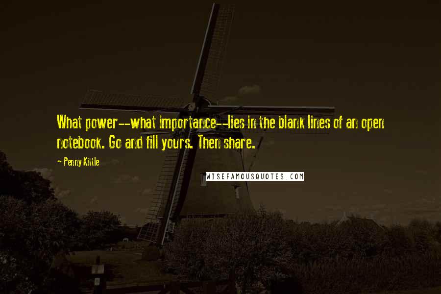 Penny Kittle Quotes: What power--what importance--lies in the blank lines of an open notebook. Go and fill yours. Then share.