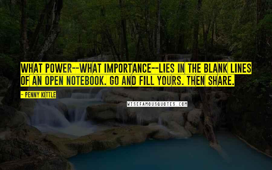 Penny Kittle Quotes: What power--what importance--lies in the blank lines of an open notebook. Go and fill yours. Then share.