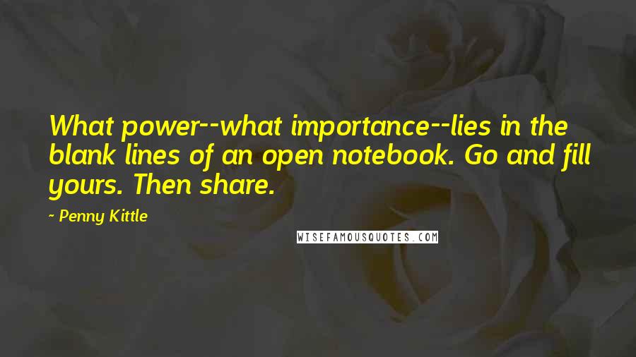 Penny Kittle Quotes: What power--what importance--lies in the blank lines of an open notebook. Go and fill yours. Then share.