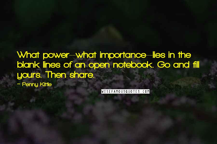 Penny Kittle Quotes: What power--what importance--lies in the blank lines of an open notebook. Go and fill yours. Then share.