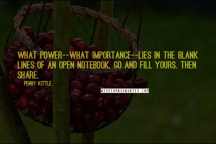 Penny Kittle Quotes: What power--what importance--lies in the blank lines of an open notebook. Go and fill yours. Then share.