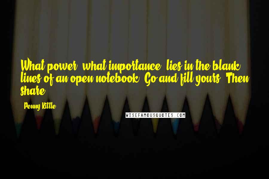 Penny Kittle Quotes: What power--what importance--lies in the blank lines of an open notebook. Go and fill yours. Then share.