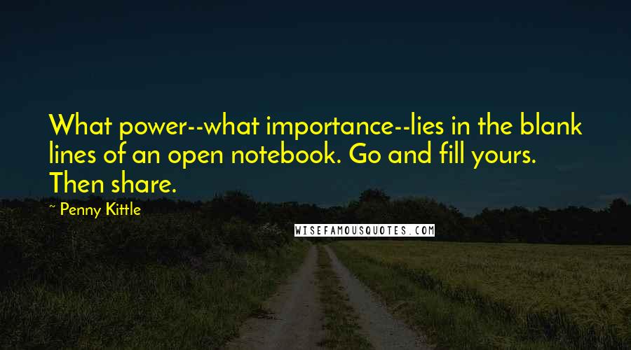 Penny Kittle Quotes: What power--what importance--lies in the blank lines of an open notebook. Go and fill yours. Then share.