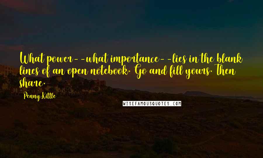 Penny Kittle Quotes: What power--what importance--lies in the blank lines of an open notebook. Go and fill yours. Then share.