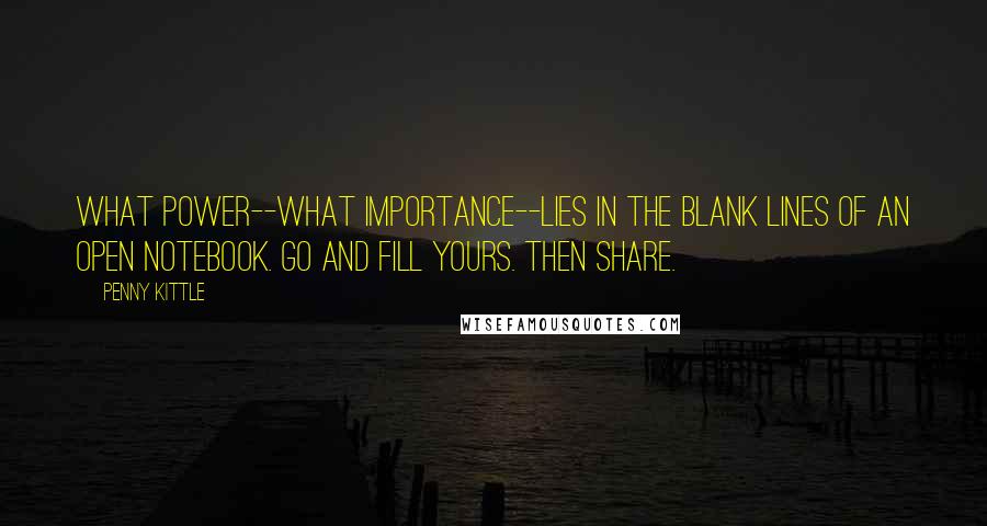 Penny Kittle Quotes: What power--what importance--lies in the blank lines of an open notebook. Go and fill yours. Then share.