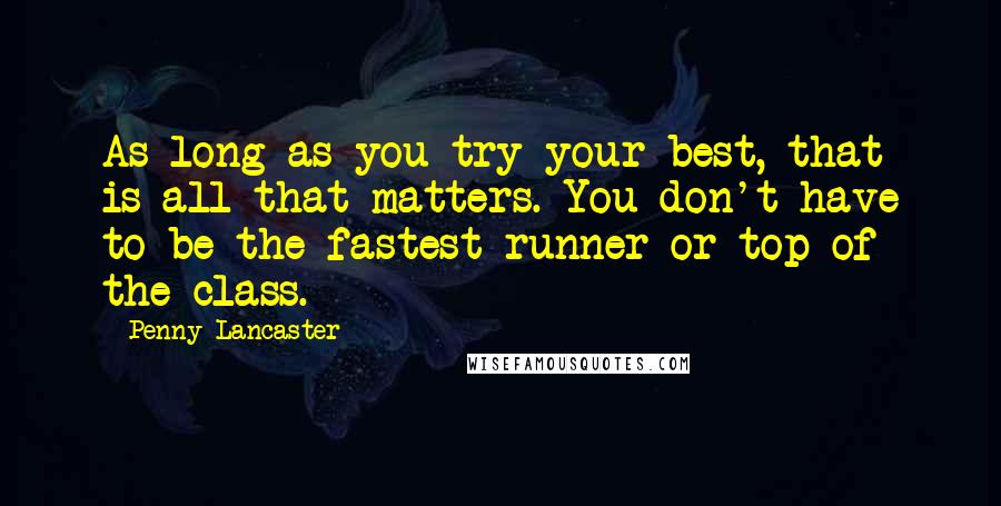 Penny Lancaster Quotes: As long as you try your best, that is all that matters. You don't have to be the fastest runner or top of the class.