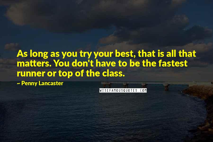 Penny Lancaster Quotes: As long as you try your best, that is all that matters. You don't have to be the fastest runner or top of the class.